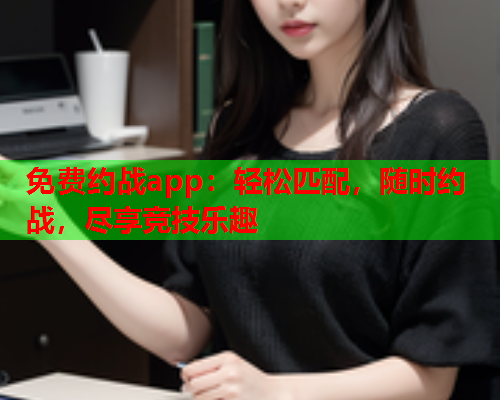 免费约战app:轻松匹配,随时约战,尽享竞技乐趣  第1张 免费约战app:轻松匹配,随时约战,尽享竞技乐趣  第1张