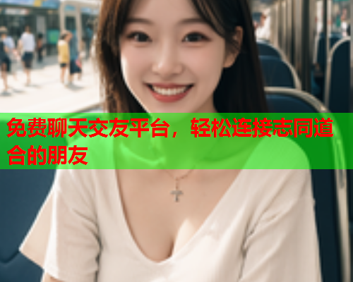 免费聊天交友平台,轻松连接志同道合的朋友  第2张 免费聊天交友平台,轻松连接志同道合的朋友  第2张