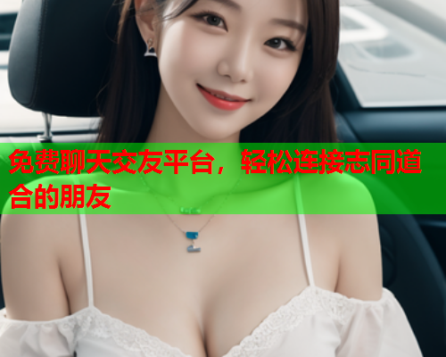 免费聊天交友平台,轻松连接志同道合的朋友  第1张 免费聊天交友平台,轻松连接志同道合的朋友  第1张
