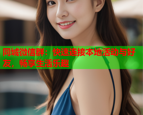 同城微信群:快速连接本地活动与好友,畅享生活乐趣  第1张 同城微信群:快速连接本地活动与好友,畅享生活乐趣  第1张