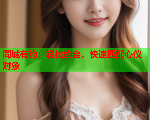 同城有约:轻松约会,快速匹配心仪对象  第1张 同城有约:轻松约会,快速匹配心仪对象  第1张