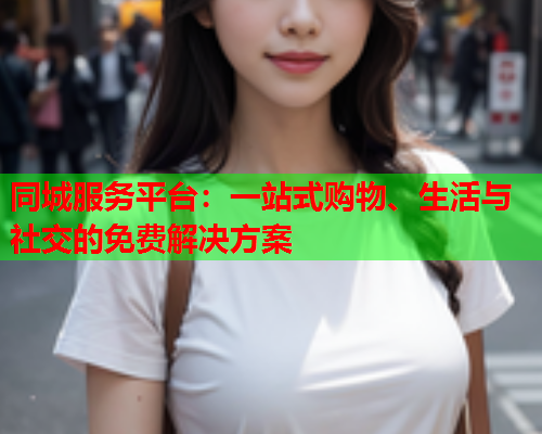 同城服务平台:一站式购物、生活与社交的免费解决方案  第1张 同城服务平台:一站式购物、生活与社交的免费解决方案  第1张