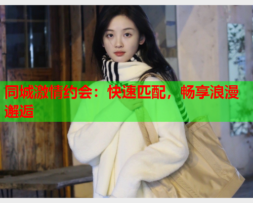 同城激情约会:快速匹配,畅享浪漫邂逅  第2张 同城激情约会:快速匹配,畅享浪漫邂逅  第2张