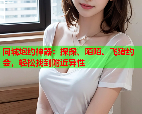 同城炮约神器:探探、陌陌、飞猪约会,轻松找到附近异性  第1张 同城炮约神器:探探、陌陌、飞猪约会,轻松找到附近异性  第1张