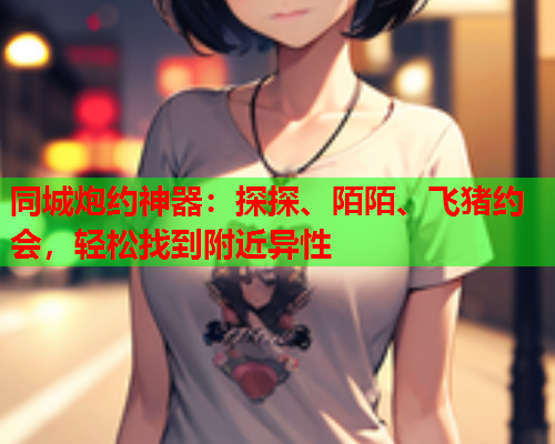 同城炮约神器:探探、陌陌、飞猪约会,轻松找到附近异性  第2张 同城炮约神器:探探、陌陌、飞猪约会,轻松找到附近异性  第2张