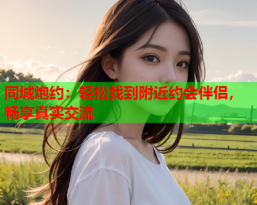 同城炮约:轻松找到附近约会伴侣,畅享真实交流  第1张 同城炮约:轻松找到附近约会伴侣,畅享真实交流  第1张