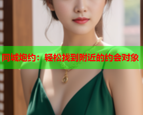 同城炮约:轻松找到附近的约会对象  第1张 同城炮约:轻松找到附近的约会对象  第1张