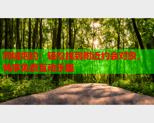 同城炮约:轻松找到附近约会对象,畅享免费互动乐趣  第2张 同城炮约:轻松找到附近约会对象,畅享免费互动乐趣  第2张