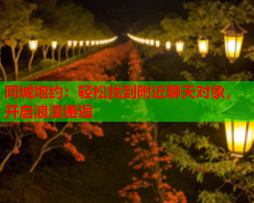 同城炮约:轻松找到附近聊天对象,开启浪漫邂逅  第1张 同城炮约:轻松找到附近聊天对象,开启浪漫邂逅  第1张