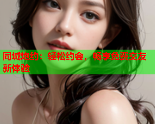 同城炮约:轻松约会,畅享免费交友新体验  第1张 同城炮约:轻松约会,畅享免费交友新体验  第1张