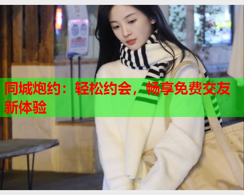 同城炮约:轻松约会,畅享免费交友新体验  第2张 同城炮约:轻松约会,畅享免费交友新体验  第2张