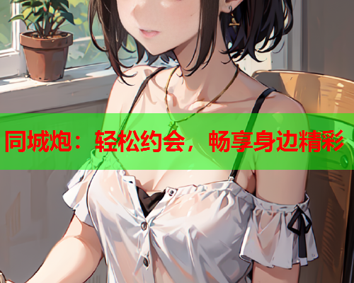同城炮:轻松约会,畅享身边精彩  第1张 同城炮:轻松约会,畅享身边精彩  第1张