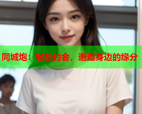 同城炮:轻松约会,邂逅身边的缘分  第1张 同城炮:轻松约会,邂逅身边的缘分  第1张