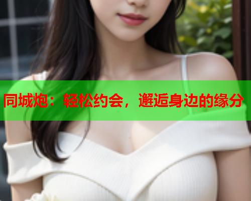 同城炮:轻松约会,邂逅身边的缘分  第2张 同城炮:轻松约会,邂逅身边的缘分  第2张