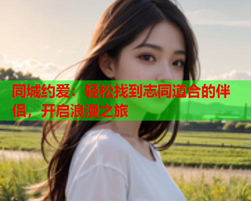 同城约爱:轻松找到志同道合的伴侣,开启浪漫之旅  第1张 同城约爱:轻松找到志同道合的伴侣,开启浪漫之旅  第1张
