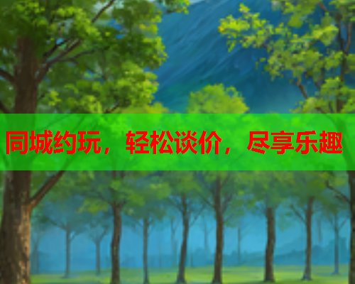 同城约玩,轻松谈价,尽享乐趣  第1张 同城约玩,轻松谈价,尽享乐趣  第1张
