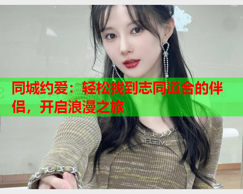 同城约爱:轻松找到志同道合的伴侣,开启浪漫之旅  第2张 同城约爱:轻松找到志同道合的伴侣,开启浪漫之旅  第2张