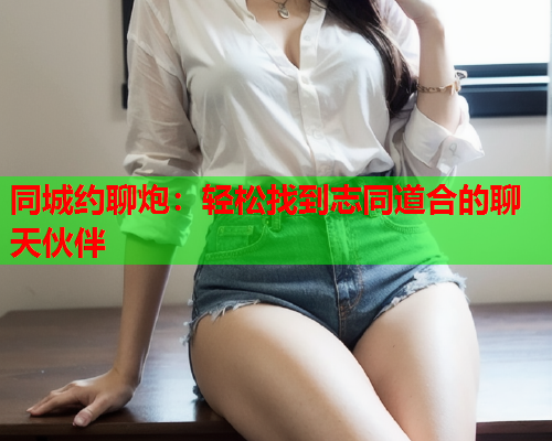 同城约聊炮:轻松找到志同道合的聊天伙伴  第1张 同城约聊炮:轻松找到志同道合的聊天伙伴  第1张