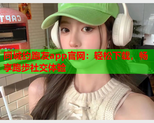 同城约跑友app官网:轻松下载,畅享跑步社交体验  第1张 同城约跑友app官网:轻松下载,畅享跑步社交体验  第1张