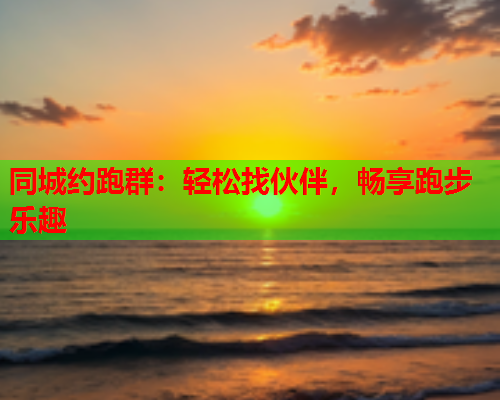 同城约跑群:轻松找伙伴,畅享跑步乐趣  第1张 同城约跑群:轻松找伙伴,畅享跑步乐趣  第1张