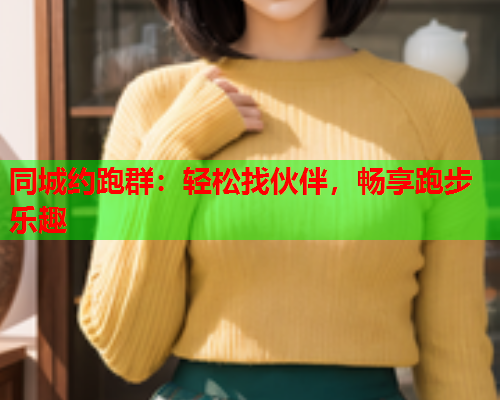 同城约跑群:轻松找伙伴,畅享跑步乐趣  第2张 同城约跑群:轻松找伙伴,畅享跑步乐趣  第2张