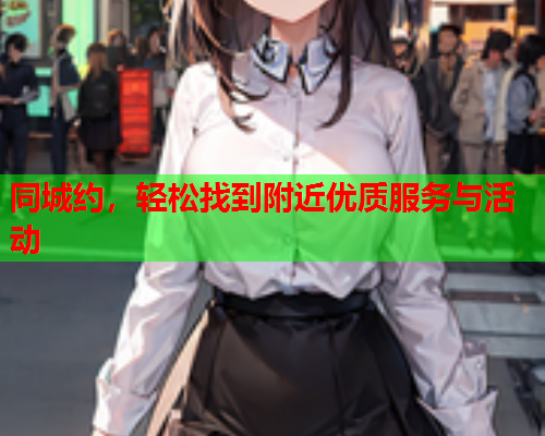同城约,轻松找到附近优质服务与活动  第1张 同城约,轻松找到附近优质服务与活动  第1张