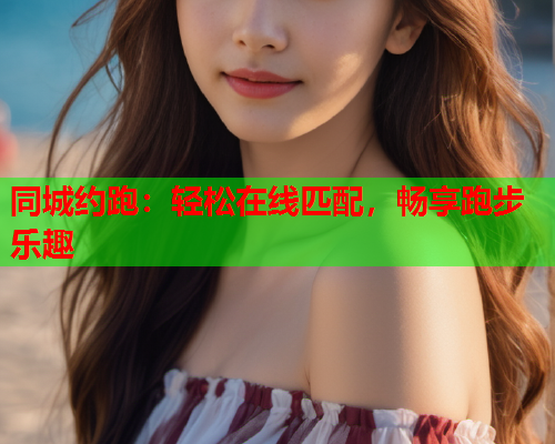 同城约跑:轻松在线匹配,畅享跑步乐趣  第1张 同城约跑:轻松在线匹配,畅享跑步乐趣  第1张