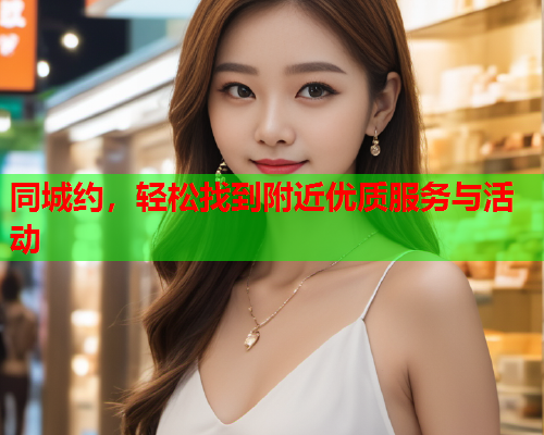 同城约,轻松找到附近优质服务与活动  第2张 同城约,轻松找到附近优质服务与活动  第2张