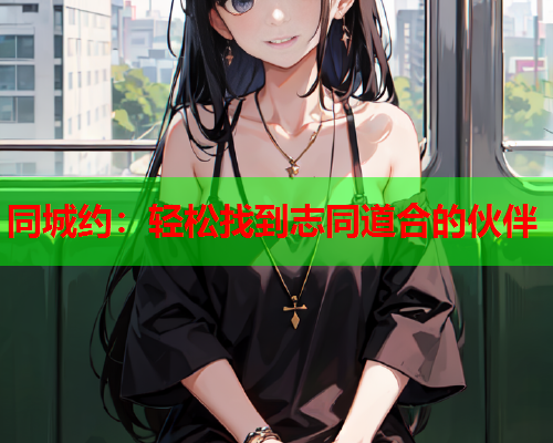 同城约:轻松找到志同道合的伙伴  第1张 同城约:轻松找到志同道合的伙伴  第1张
