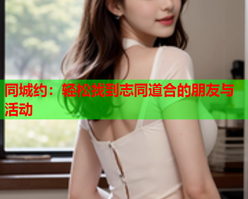 同城约:轻松找到志同道合的朋友与活动  第1张 同城约:轻松找到志同道合的朋友与活动  第1张