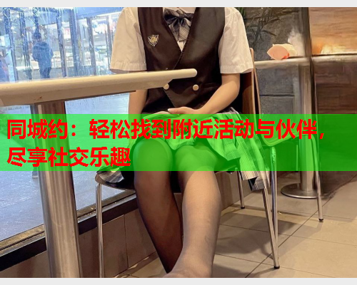 同城约:轻松找到附近活动与伙伴,尽享社交乐趣  第1张 同城约:轻松找到附近活动与伙伴,尽享社交乐趣  第1张