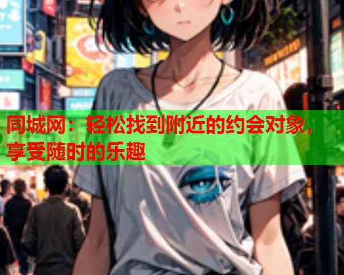 同城网:轻松找到附近的约会对象,享受随时的乐趣  第2张 同城网:轻松找到附近的约会对象,享受随时的乐趣  第2张