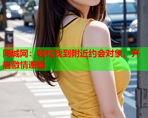 同城网:轻松找到附近约会对象,开启激情邂逅  第1张 同城网:轻松找到附近约会对象,开启激情邂逅  第1张