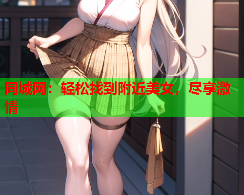 同城网:轻松找到附近美女,尽享激情  第1张 同城网:轻松找到附近美女,尽享激情  第1张