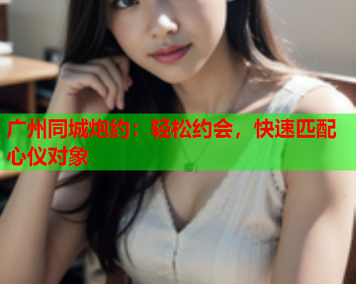 广州同城炮约:轻松约会,快速匹配心仪对象  第1张 广州同城炮约:轻松约会,快速匹配心仪对象  第1张