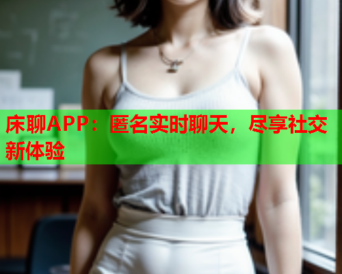 床聊APP:匿名实时聊天,尽享社交新体验  第1张 床聊APP:匿名实时聊天,尽享社交新体验  第1张
