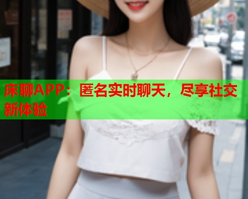 床聊APP:匿名实时聊天,尽享社交新体验  第2张 床聊APP:匿名实时聊天,尽享社交新体验  第2张