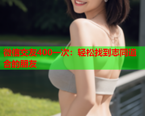 微信交友400一次:轻松找到志同道合的朋友  第1张 微信交友400一次:轻松找到志同道合的朋友  第1张