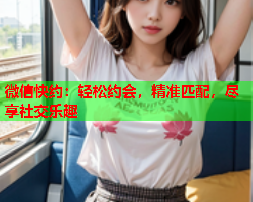 微信快约:轻松约会,精准匹配,尽享社交乐趣  第1张 微信快约:轻松约会,精准匹配,尽享社交乐趣  第1张