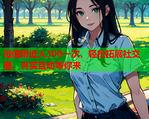 微信附近人300一次,轻松拓展社交圈,真实互动等你来  第1张 微信附近人300一次,轻松拓展社交圈,真实互动等你来  第1张