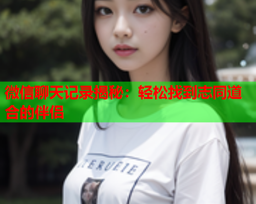 微信聊天记录揭秘:轻松找到志同道合的伴侣  第2张 微信聊天记录揭秘:轻松找到志同道合的伴侣  第2张