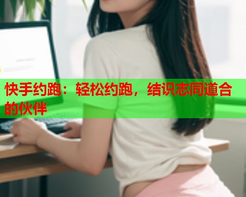 快手约跑:轻松约跑,结识志同道合的伙伴  第1张 快手约跑:轻松约跑,结识志同道合的伙伴  第1张