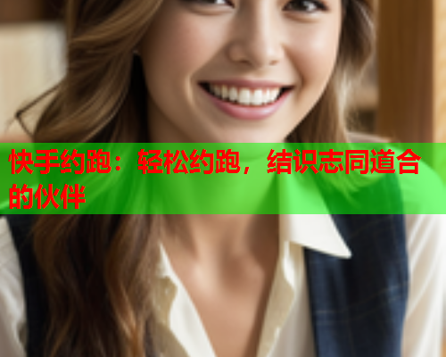 快手约跑:轻松约跑,结识志同道合的伙伴  第2张 快手约跑:轻松约跑,结识志同道合的伙伴  第2张