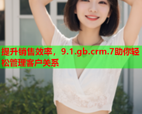 提升销售效率,9.1.gb.crm.7助你轻松管理客户关系  第1张 提升销售效率,9.1.gb.crm.7助你轻松管理客户关系  第1张