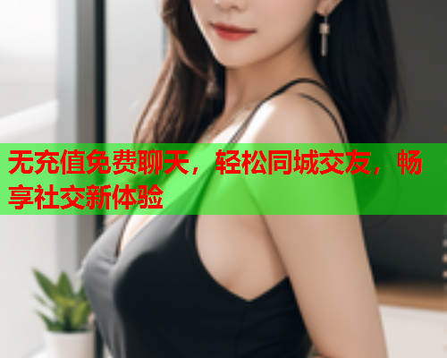 无充值免费聊天,轻松同城交友,畅享社交新体验  第1张 无充值免费聊天,轻松同城交友,畅享社交新体验  第1张
