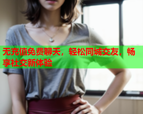 无充值免费聊天,轻松同城交友,畅享社交新体验  第2张 无充值免费聊天,轻松同城交友,畅享社交新体验  第2张