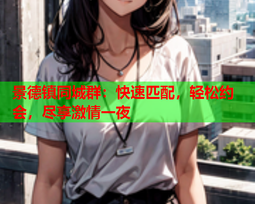 景德镇同城群:快速匹配,轻松约会,尽享激情一夜  第1张 景德镇同城群:快速匹配,轻松约会,尽享激情一夜  第1张