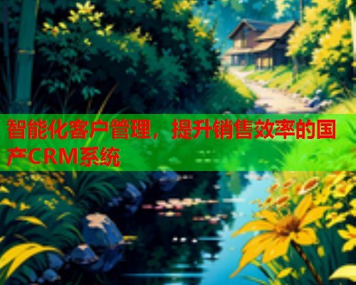 智能化客户管理,提升销售效率的国产CRM系统  第1张 智能化客户管理,提升销售效率的国产CRM系统  第1张