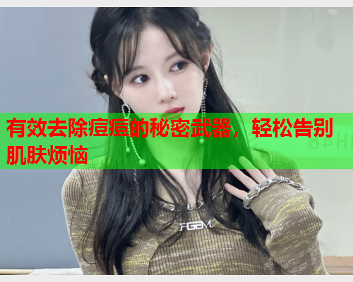 有效去除痘痘的秘密武器,轻松告别肌肤烦恼  第1张 有效去除痘痘的秘密武器,轻松告别肌肤烦恼  第1张