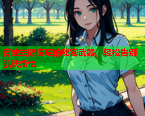 有效去除痘痘的秘密武器,轻松告别肌肤烦恼  第2张 有效去除痘痘的秘密武器,轻松告别肌肤烦恼  第2张